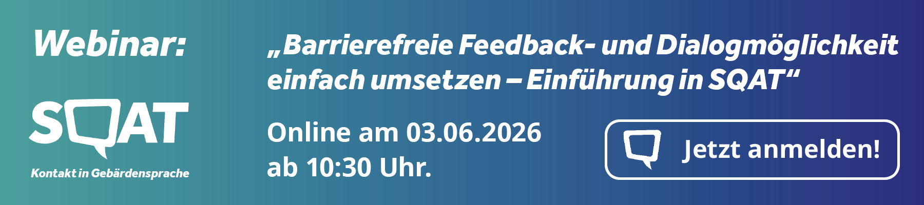 Hiermit laden wir Sie zum Webinar „Barrierefreie Feedback- und Dialogmöglichkeiten einfach umsetzen – Einführung in SQAT” ein. Es findet am 3. Juni 2026 um 10:30 Uhr statt. Hier geht es zur Anmeldung.